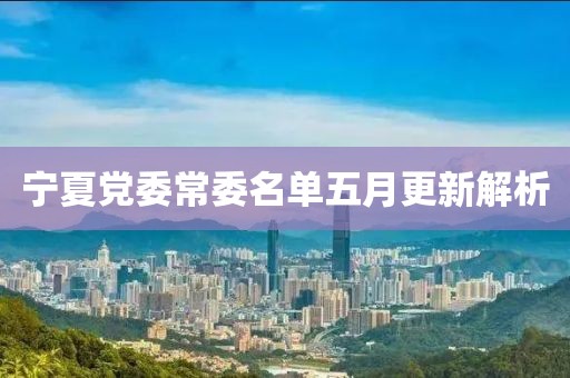 宁夏党委常委名单五月更新解析