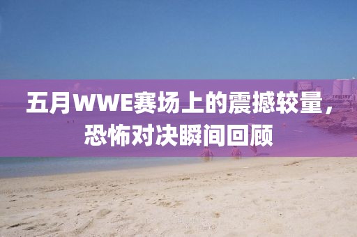 五月WWE赛场上的震撼较量，恐怖对决瞬间回顾