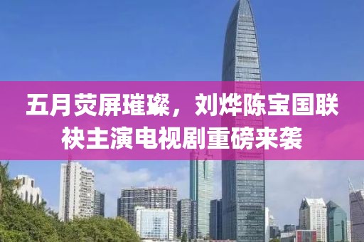 五月荧屏璀璨，刘烨陈宝国联袂主演电视剧重磅来袭
