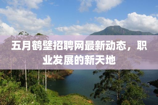五月鹤壁招聘网最新动态，职业发展的新天地