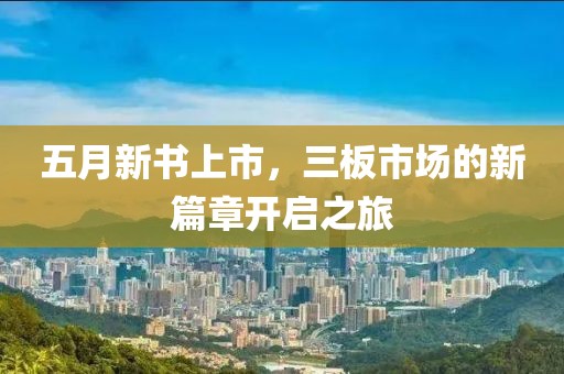 五月新书上市，三板市场的新篇章开启之旅