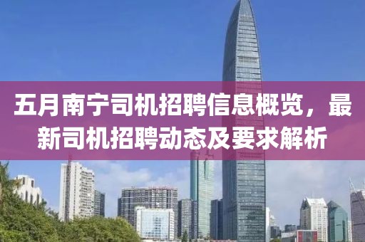 五月南宁司机招聘信息概览，最新司机招聘动态及要求解析