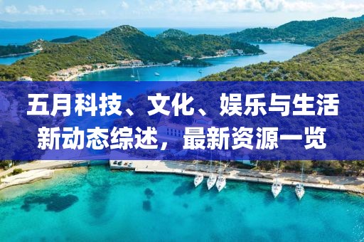 五月科技、文化、娱乐与生活新动态综述，最新资源一览