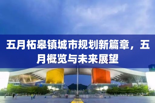五月柘皋镇城市规划新篇章，五月概览与未来展望