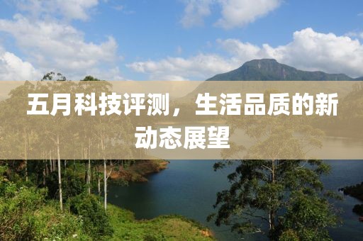 五月科技评测，生活品质的新动态展望