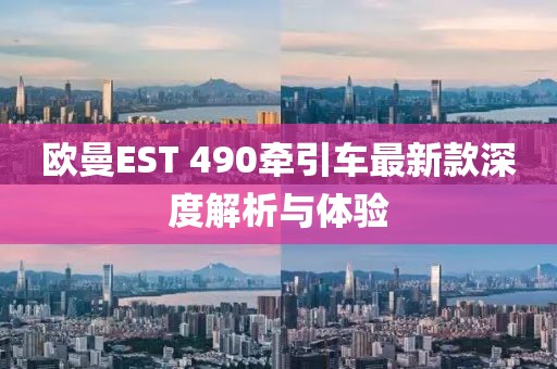 欧曼EST 490牵引车最新款深度解析与体验