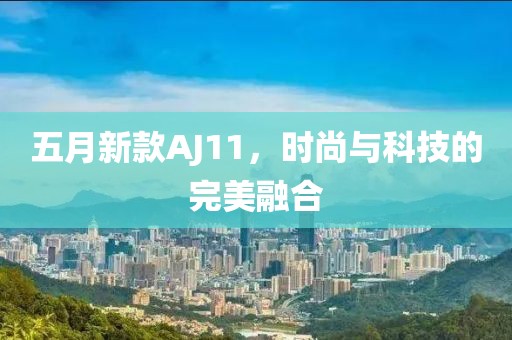 五月新款AJ11，时尚与科技的完美融合