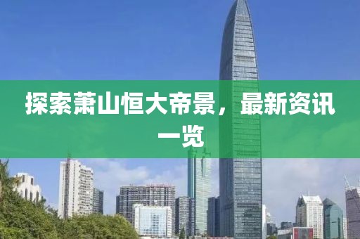探索萧山恒大帝景，最新资讯一览