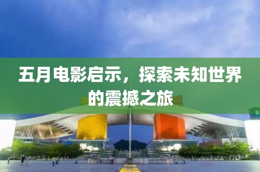五月电影启示，探索未知世界的震撼之旅