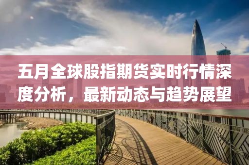 五月全球股指期货实时行情深度分析，最新动态与趋势展望