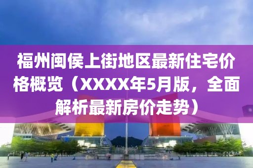 福州闽侯上街地区最新住宅价格概览（XXXX年5月版，全面解析最新房价走势）