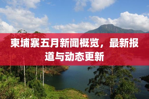 柬埔寨五月新闻概览，最新报道与动态更新