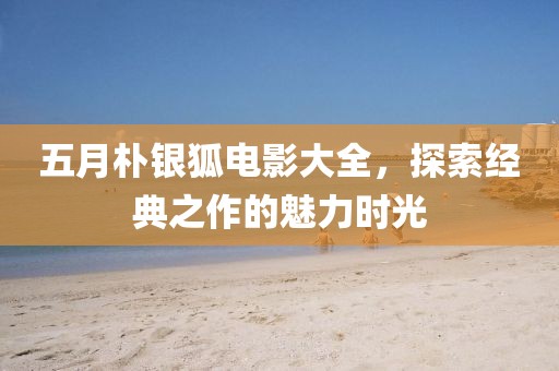 五月朴银狐电影大全，探索经典之作的魅力时光
