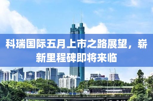 科瑞国际五月上市之路展望，崭新里程碑即将来临