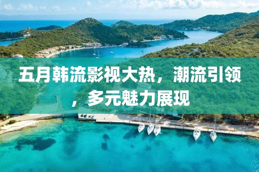 五月韩流影视大热，潮流引领，多元魅力展现