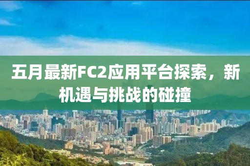 五月最新FC2应用平台探索，新机遇与挑战的碰撞
