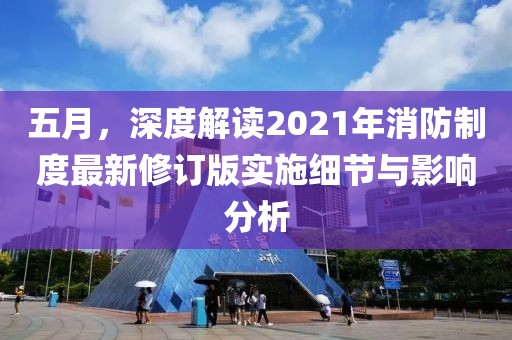 五月，深度解读2021年消防制度最新修订版实施细节与影响分析