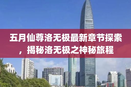 五月仙尊洛无极最新章节探索，揭秘洛无极之神秘旅程