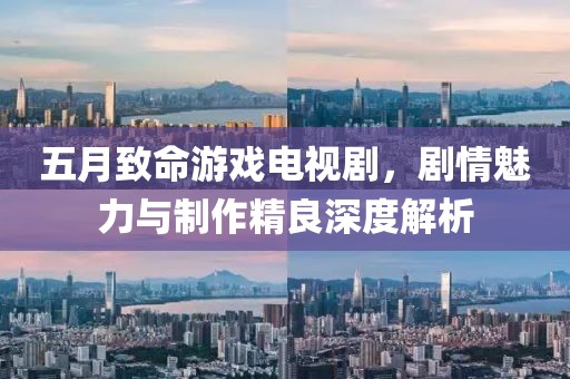 五月致命游戏电视剧，剧情魅力与制作精良深度解析
