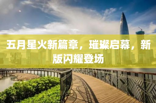 五月星火新篇章，璀璨启幕，新版闪耀登场