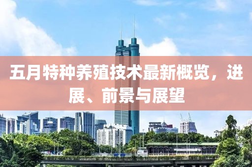 五月特种养殖技术最新概览，进展、前景与展望