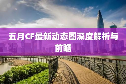五月CF最新动态图深度解析与前瞻