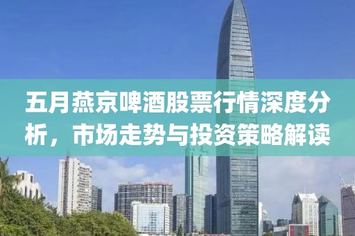 五月燕京啤酒股票行情深度分析，市场走势与投资策略解读
