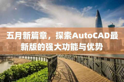 五月新篇章，探索AutoCAD最新版的强大功能与优势