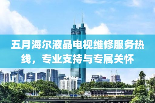 五月海尔液晶电视维修服务热线，专业支持与专属关怀