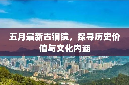 五月最新古铜镜，探寻历史价值与文化内涵