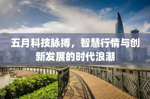 五月科技脉搏，智慧行情与创新发展的时代浪潮