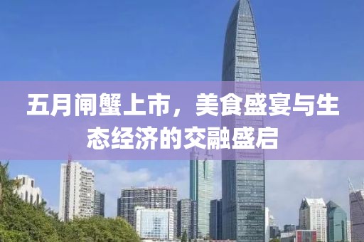 五月闸蟹上市，美食盛宴与生态经济的交融盛启