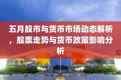 五月股市与货币市场动态解析，股票走势与货币政策影响分析