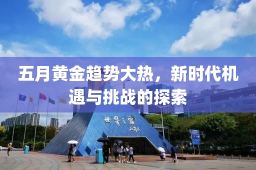 五月黄金趋势大热，新时代机遇与挑战的探索