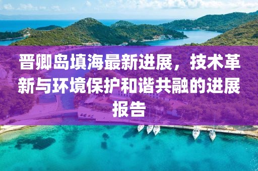 晋卿岛填海最新进展，技术革新与环境保护和谐共融的进展报告