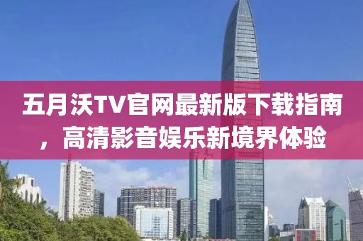 五月沃TV官网最新版下载指南，高清影音娱乐新境界体验