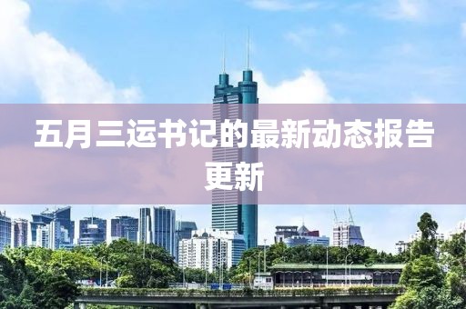 五月三运书记的最新动态报告更新