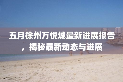 五月徐州万悦城最新进展报告，揭秘最新动态与进展