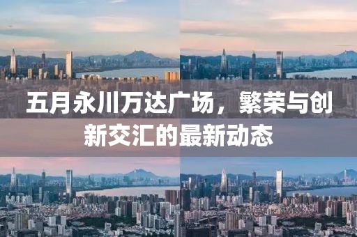 五月永川万达广场，繁荣与创新交汇的最新动态