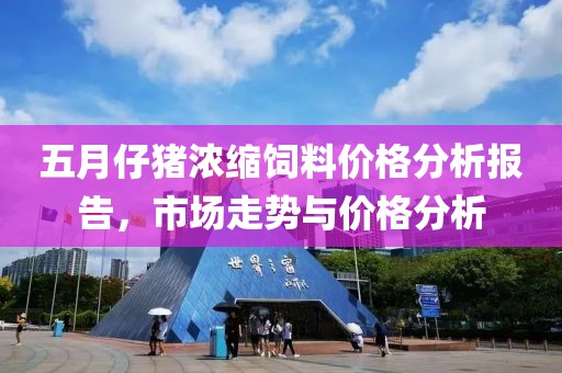 五月仔猪浓缩饲料价格分析报告，市场走势与价格分析
