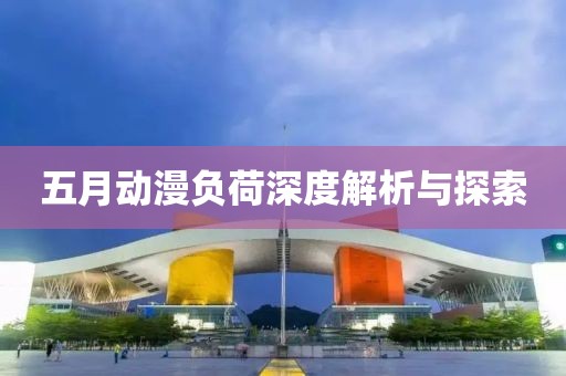 五月动漫负荷深度解析与探索