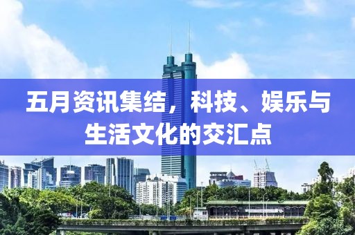 五月资讯集结，科技、娱乐与生活文化的交汇点