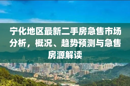 宁化地区最新二手房急售市场分析，概况、趋势预测与急售房源解读
