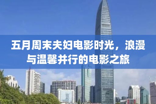 五月周末夫妇电影时光，浪漫与温馨并行的电影之旅