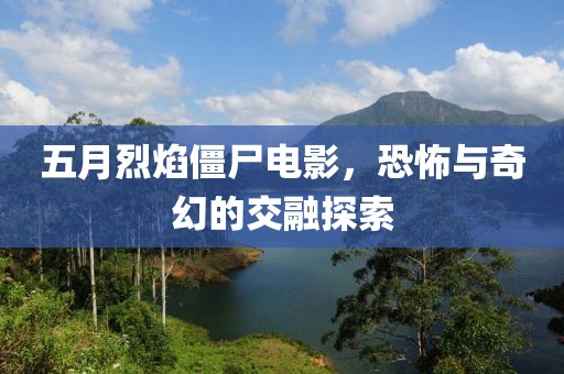 五月烈焰僵尸电影，恐怖与奇幻的交融探索