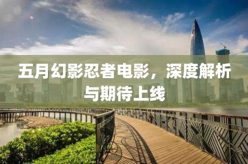 五月幻影忍者电影，深度解析与期待上线