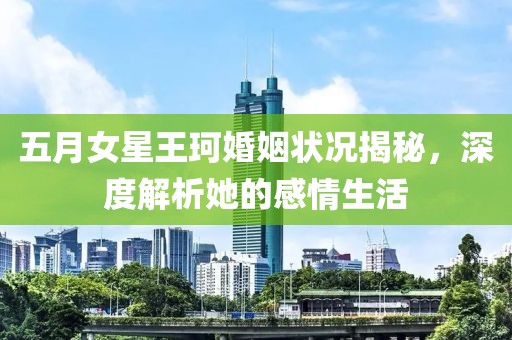 五月女星王珂婚姻状况揭秘，深度解析她的感情生活
