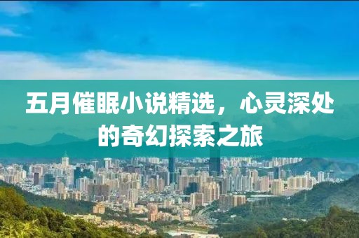 五月催眠小说精选，心灵深处的奇幻探索之旅