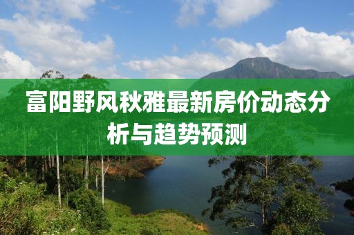 富阳野风秋雅最新房价动态分析与趋势预测