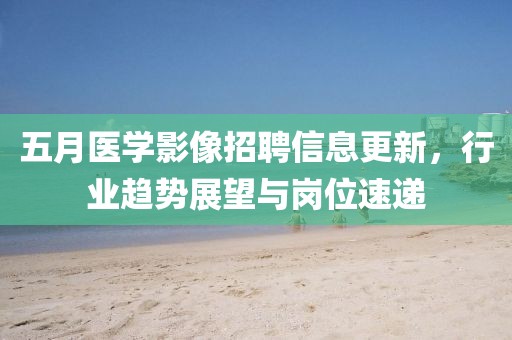 五月医学影像招聘信息更新，行业趋势展望与岗位速递